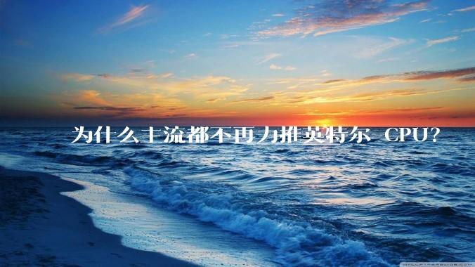 为什么主流都不再力推英特尔 CPU？