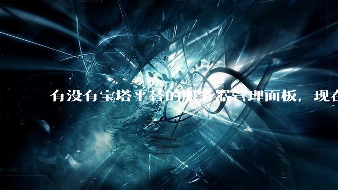 有没有宝塔平替的服务器管理面板，现在宝塔越来越贵了，也太臃肿了？