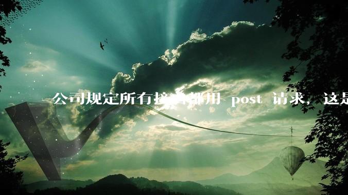 公司规定所有接口都用 post 请求，这是为什么？