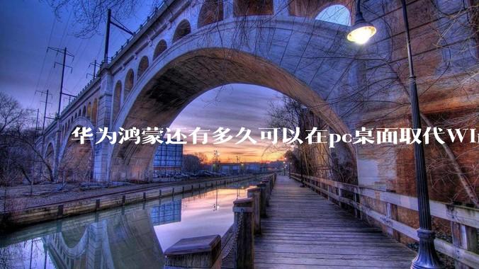 华为鸿蒙还有多久可以在pc桌面取代Windows？
